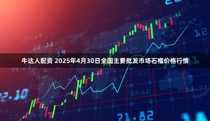 牛达人配资 2025年4月30日全国主要批发市场石榴价格行情