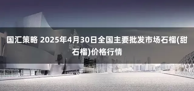国汇策略 2025年4月30日全国主要批发市场石榴(甜石榴)价格行情