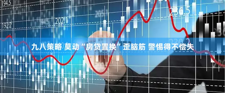 九八策略 莫动“房贷置换”歪脑筋 警惕得不偿失