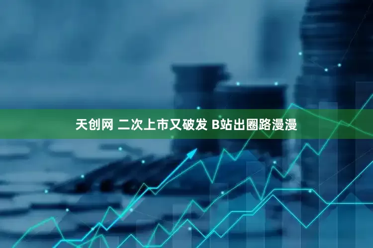 天创网 二次上市又破发 B站出圈路漫漫