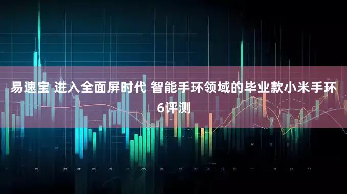 易速宝 进入全面屏时代 智能手环领域的毕业款小米手环6评测