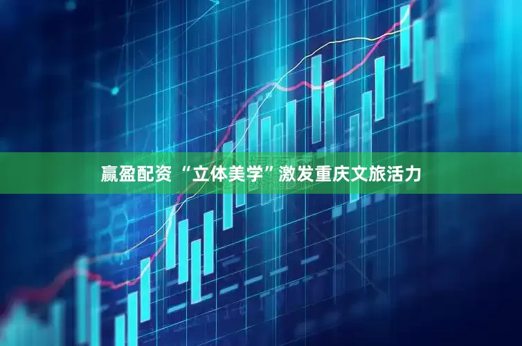 赢盈配资 “立体美学”激发重庆文旅活力