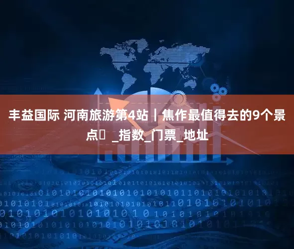 丰益国际 河南旅游第4站｜焦作最值得去的9个景点️_指数_门票_地址