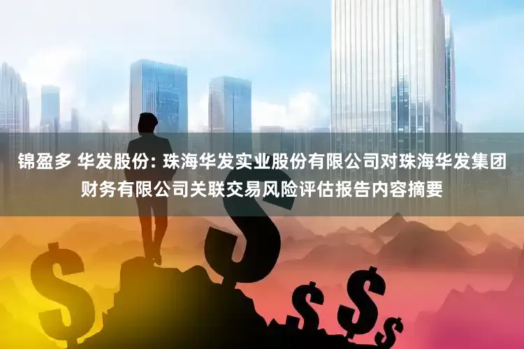 锦盈多 华发股份: 珠海华发实业股份有限公司对珠海华发集团财务有限公司关联交易风险评估报告内容摘要