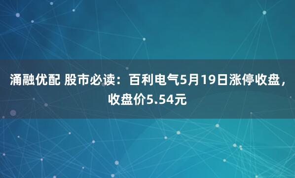 涌融优配 股市必读：百利电气5月19日涨停收盘，收盘价5.54元