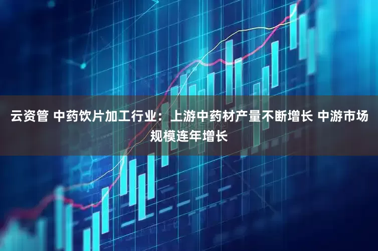 云资管 中药饮片加工行业：上游中药材产量不断增长 中游市场规模连年增长
