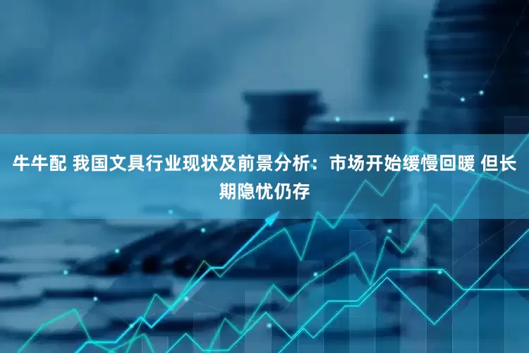 牛牛配 我国文具行业现状及前景分析：市场开始缓慢回暖 但长期隐忧仍存
