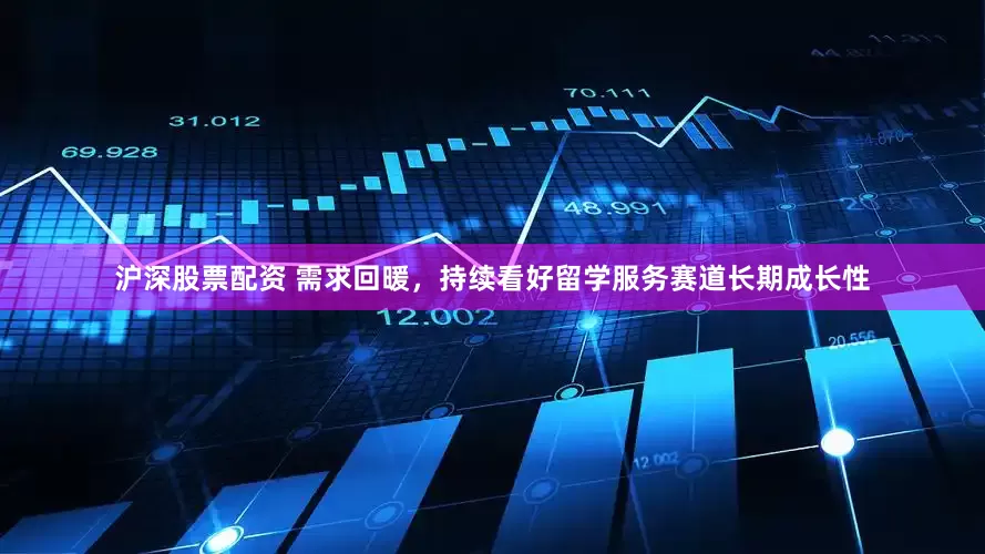 沪深股票配资 需求回暖，持续看好留学服务赛道长期成长性