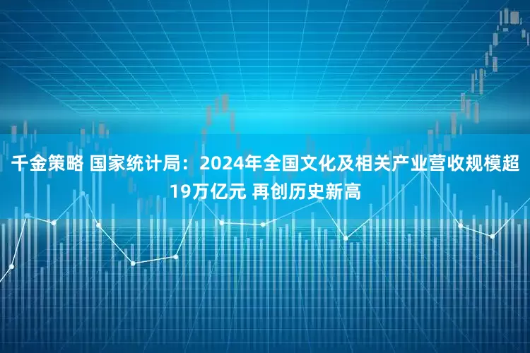 千金策略 国家统计局：2024年全国文化及相关产业营收规模超19万亿元 再创历史新高