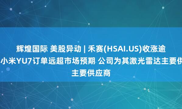 辉煌国际 美股异动 | 禾赛(HSAI.US)收涨逾19% 小米YU7订单远超市场预期 公司为其激光雷达主要供应商