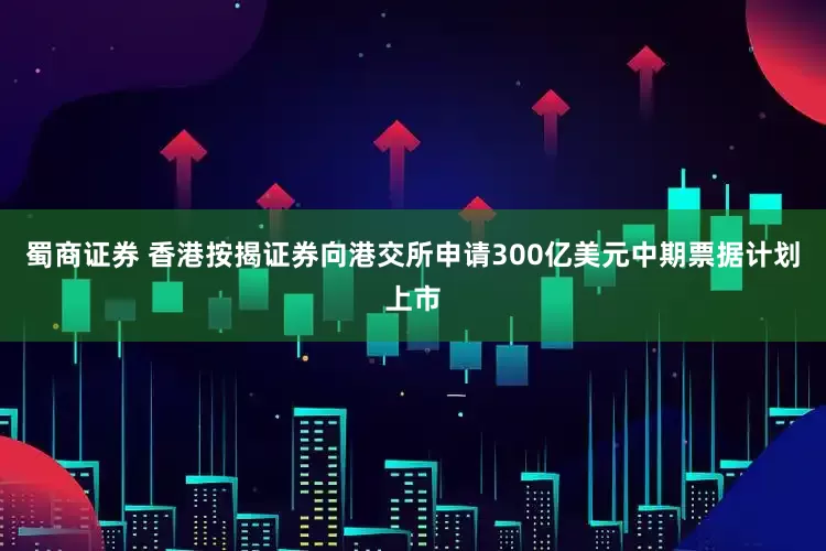 蜀商证券 香港按揭证券向港交所申请300亿美元中期票据计划上市