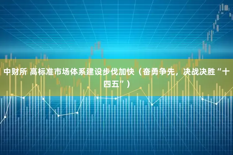 中财所 高标准市场体系建设步伐加快（奋勇争先，决战决胜“十四五”）