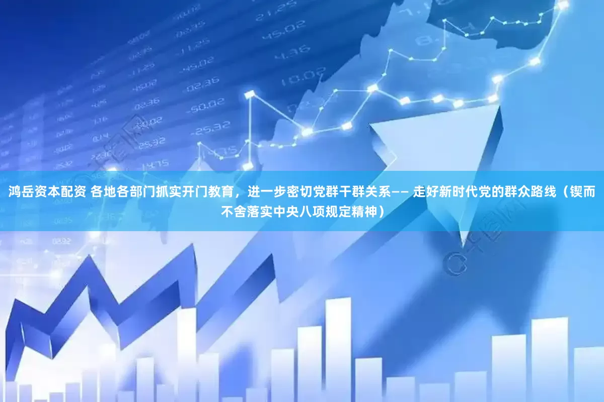 鸿岳资本配资 各地各部门抓实开门教育，进一步密切党群干群关系—— 走好新时代党的群众路线（锲而不舍落实中央八项规定精神）