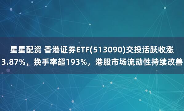 星星配资 香港证券ETF(513090)交投活跃收涨3.87%，换手率超193%，港股市场流动性持续改善