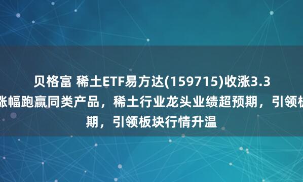 贝格富 稀土ETF易方达(159715)收涨3.39%，近2周涨幅跑赢同类产品，稀土行业龙头业绩超预期，引领板块行情升温