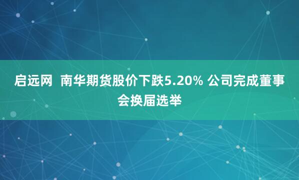 启远网  南华期货股价下跌5.20% 公司完成董事会换届选举