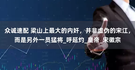 众诚速配 梁山上最大的内奸，并非虚伪的宋江，而是另外一员猛将_呼延灼_皇帝_宋徽宗
