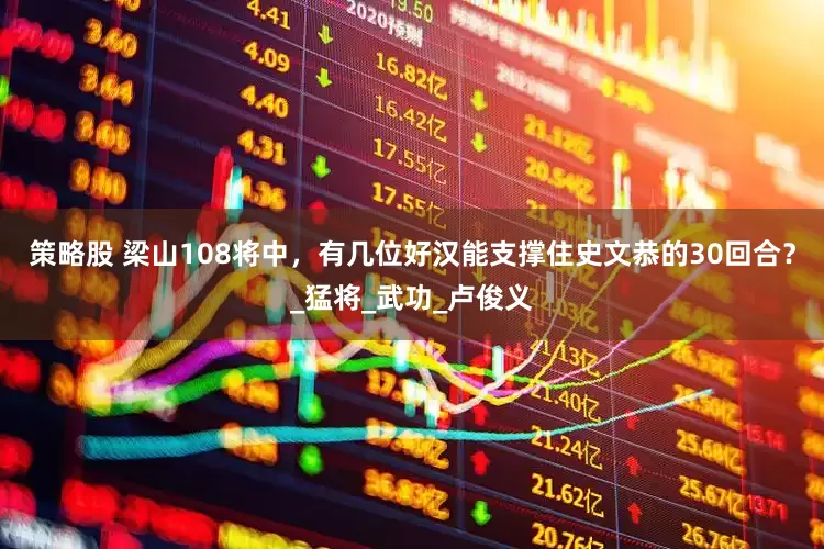 策略股 梁山108将中，有几位好汉能支撑住史文恭的30回合？_猛将_武功_卢俊义