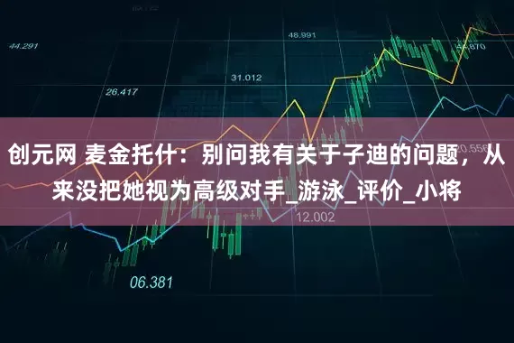 创元网 麦金托什：别问我有关于子迪的问题，从来没把她视为高级对手_游泳_评价_小将