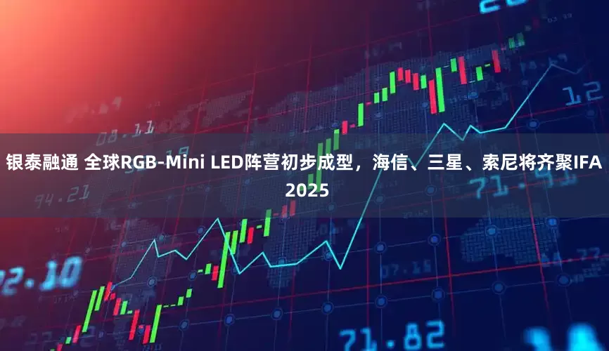 银泰融通 全球RGB-Mini LED阵营初步成型，海信、三星、索尼将齐聚IFA 2025
