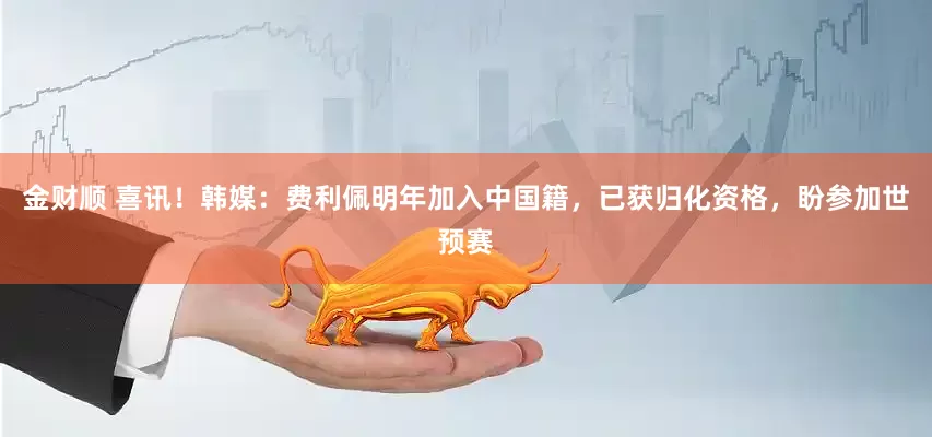 金财顺 喜讯！韩媒：费利佩明年加入中国籍，已获归化资格，盼参加世预赛