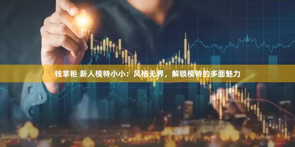 钱掌柜 新人模特小小：风格无界，解锁模特的多面魅力