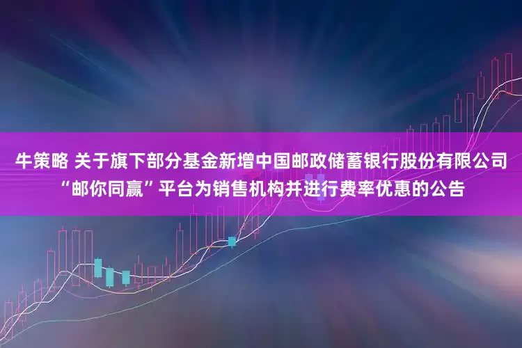牛策略 关于旗下部分基金新增中国邮政储蓄银行股份有限公司“邮你同赢”平台为销售机构并进行费率优惠的公告