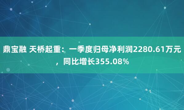 鼎宝融 天桥起重：一季度归母净利润2280.61万元，同比增长355.08%