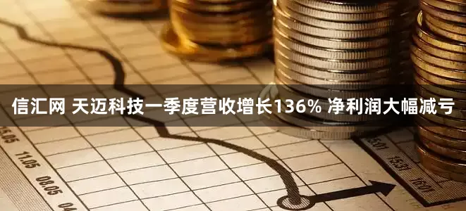 信汇网 天迈科技一季度营收增长136% 净利润大幅减亏