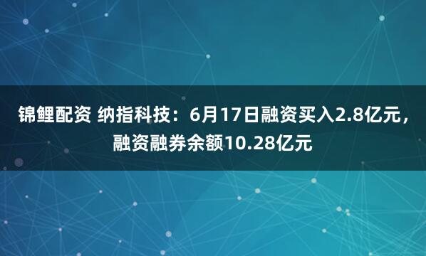 锦鲤配资 纳指科技:6月17日融资买入2.8亿元,融资融券余额10.28亿元