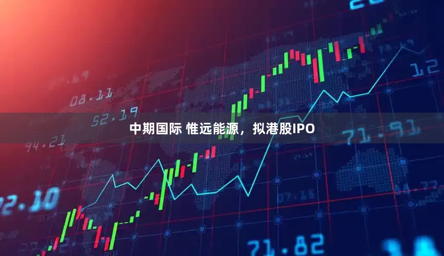 中期国际 惟远能源，拟港股IPO