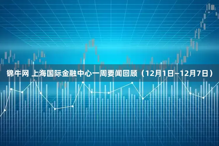 锦牛网 上海国际金融中心一周要闻回顾（12月1日—12月7日）
