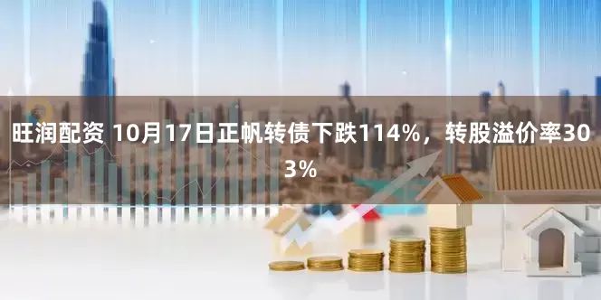 旺润配资 10月17日正帆转债下跌114%，转股溢价率303%