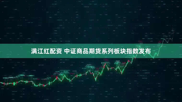 满江红配资 中证商品期货系列板块指数发布