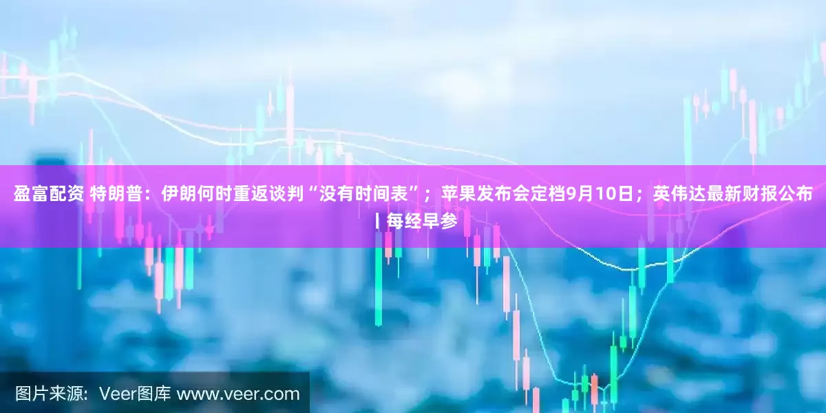 盈富配资 特朗普：伊朗何时重返谈判“没有时间表”；苹果发布会定档9月10日；英伟达最新财报公布丨每经早参